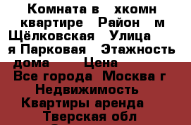 Комната в 2-хкомн.квартире › Район ­ м.Щёлковская › Улица ­ 13-я Парковая › Этажность дома ­ 5 › Цена ­ 15 000 - Все города, Москва г. Недвижимость » Квартиры аренда   . Тверская обл.,Осташков г.